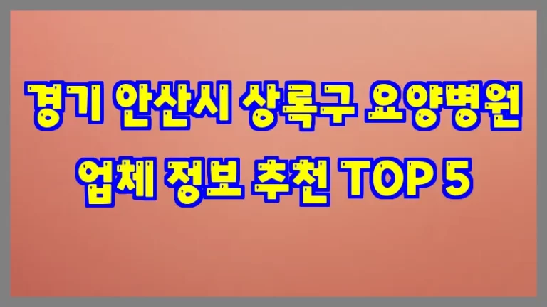 경기 안산시 상록구 요양병원 업체 정보 추천 TOP 5
