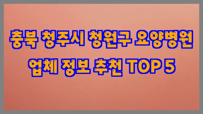 충북 청주시 청원구 요양병원 업체 정보 추천 TOP 5