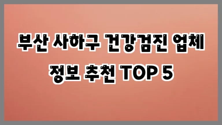 부산 사하구 건강검진 업체 정보 추천 TOP 5